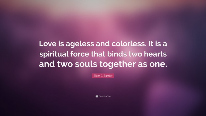 Ellen J. Barrier Quote: “Love is ageless and colorless. It is a spiritual force that binds two hearts and two souls together as one.”