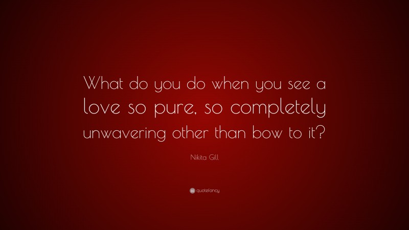 Nikita Gill Quote: “What do you do when you see a love so pure, so completely unwavering other than bow to it?”