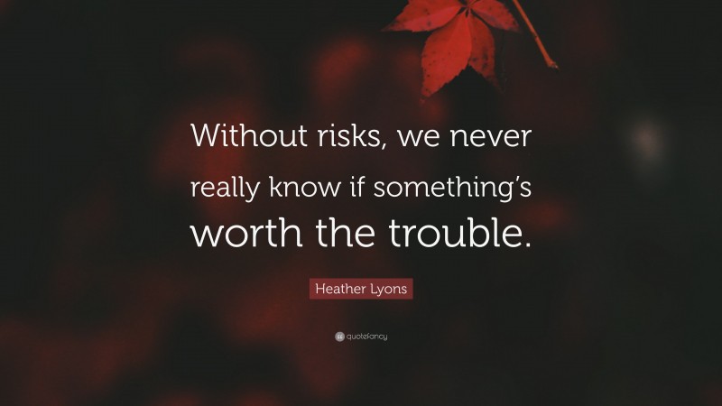 Heather Lyons Quote: “Without risks, we never really know if something’s worth the trouble.”