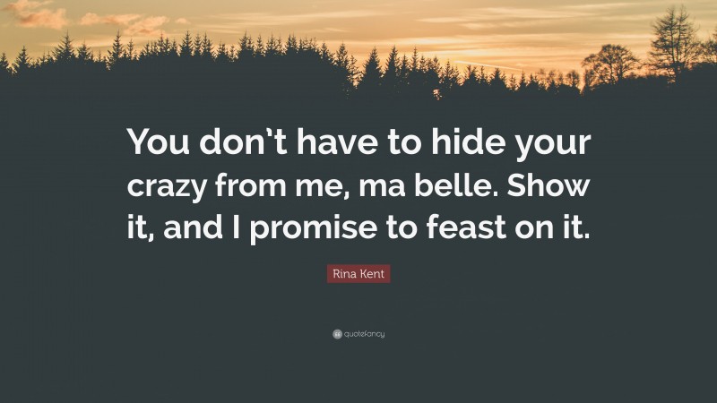 Rina Kent Quote: “You don’t have to hide your crazy from me, ma belle. Show it, and I promise to feast on it.”