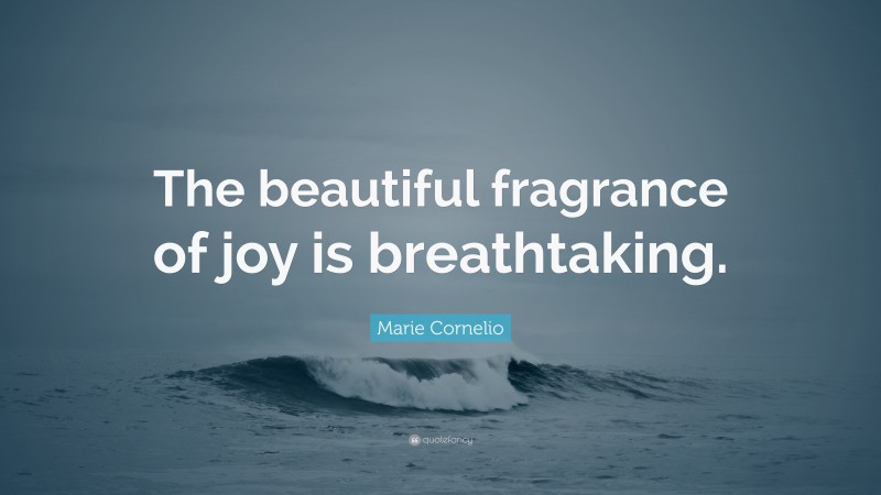 Marie Cornelio Quote: “The beautiful fragrance of joy is breathtaking.”