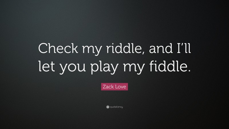Zack Love Quote: “Check my riddle, and I’ll let you play my fiddle.”