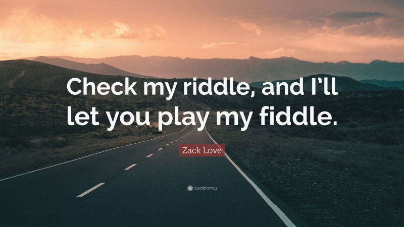 Zack Love Quote: “Check my riddle, and I’ll let you play my fiddle.”