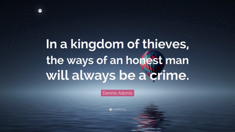 Dennis Adonis Quote: “In a kingdom of thieves, the ways of an honest man will always be a crime.”
