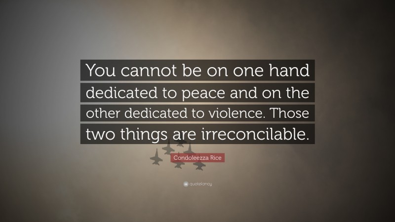Condoleezza Rice Quote: “You cannot be on one hand dedicated to peace and on the other dedicated to violence. Those two things are irreconcilable.”