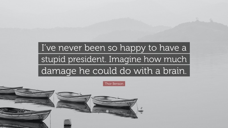 Thor Benson Quote: “I’ve never been so happy to have a stupid president. Imagine how much damage he could do with a brain.”