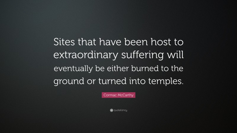 Cormac McCarthy Quote: “Sites that have been host to extraordinary suffering will eventually be either burned to the ground or turned into temples.”