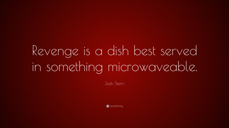 Josh Stern Quote: “Revenge is a dish best served in something microwaveable.”