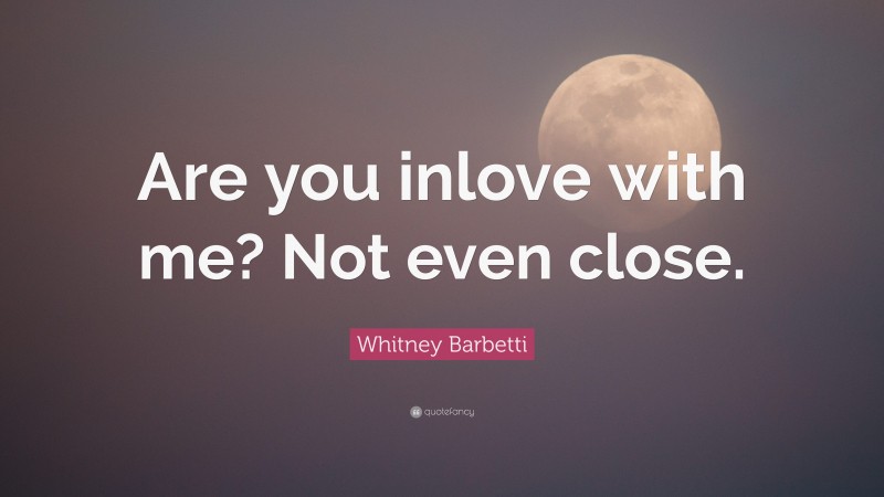 Whitney Barbetti Quote: “Are you inlove with me? Not even close.”