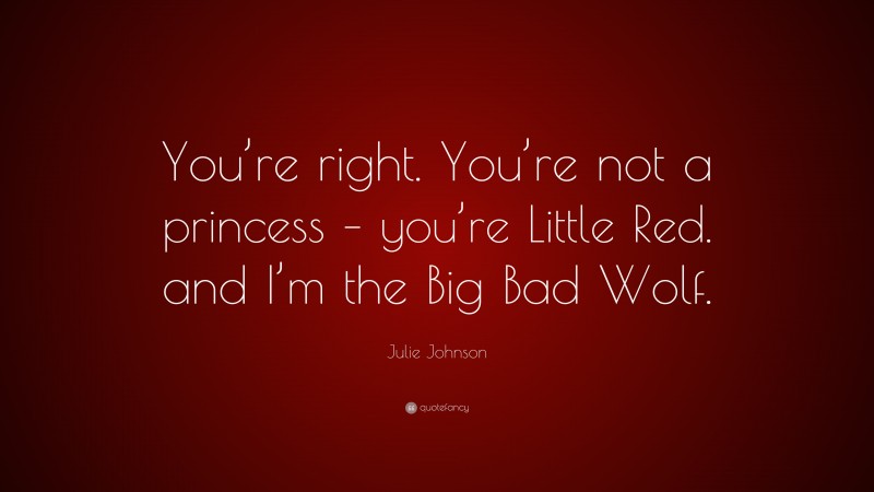 Julie Johnson Quote: “You’re right. You’re not a princess – you’re Little Red. and I’m the Big Bad Wolf.”