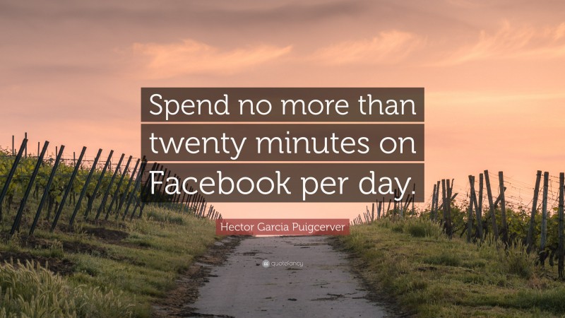 Hector Garcia Puigcerver Quote: “Spend no more than twenty minutes on Facebook per day.”
