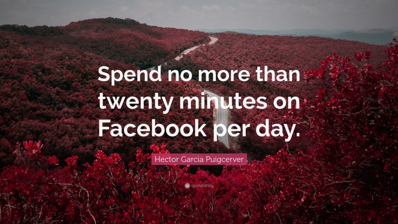 Hector Garcia Puigcerver Quote: “Spend no more than twenty minutes on Facebook per day.”