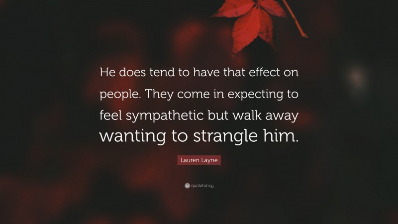 Lauren Layne Quote: “He does tend to have that effect on people. They come in expecting to feel sympathetic but walk away wanting to strangle him.”