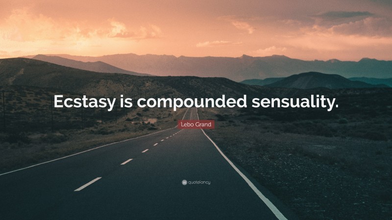 Lebo Grand Quote: “Ecstasy is compounded sensuality.”