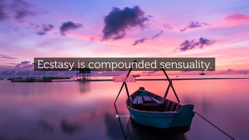 Lebo Grand Quote: “Ecstasy is compounded sensuality.”