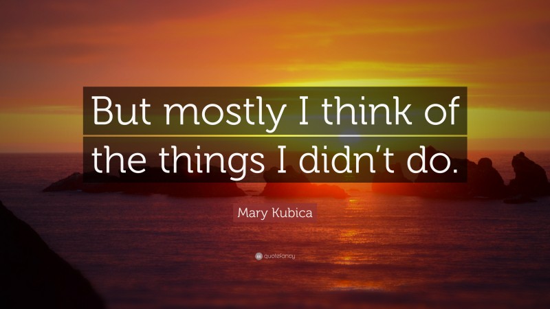 Mary Kubica Quote: “But mostly I think of the things I didn’t do.”