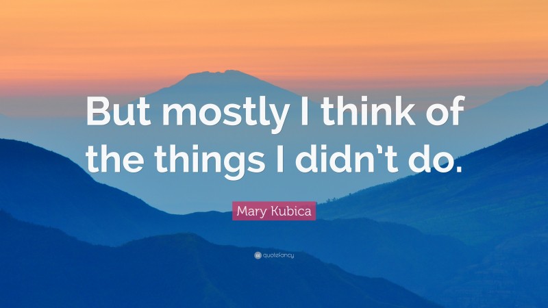 Mary Kubica Quote: “But mostly I think of the things I didn’t do.”