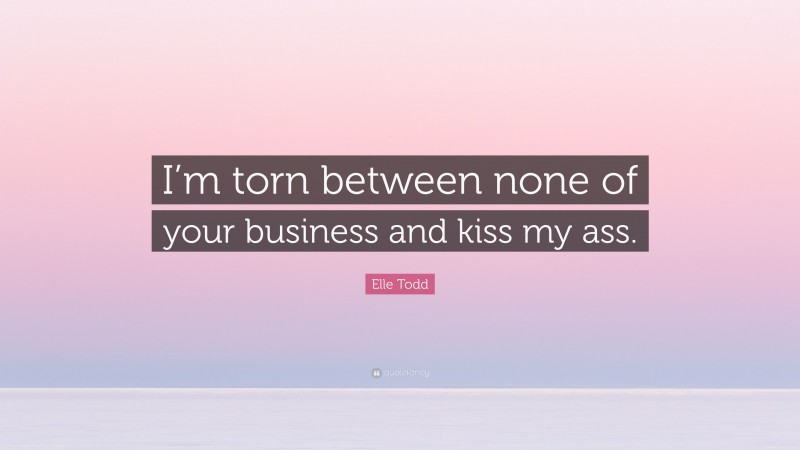 Elle Todd Quote: “I’m torn between none of your business and kiss my ass.”