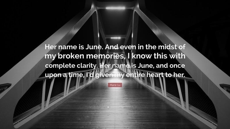 Marie Lu Quote: “Her name is June. And even in the midst of my broken memories, I know this with complete clarity. Her name is June, and once upon a time, I’d given my entire heart to her.”