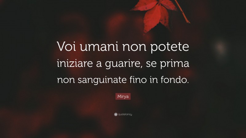 Mirya Quote: “Voi umani non potete iniziare a guarire, se prima non sanguinate fino in fondo.”