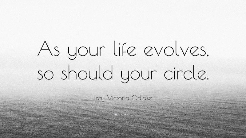 Izey Victoria Odiase Quote: “As your life evolves, so should your circle.”