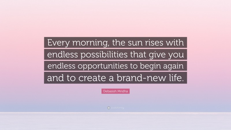 Debasish Mridha Quote: “Every morning, the sun rises with endless possibilities that give you endless opportunities to begin again and to create a brand-new life.”