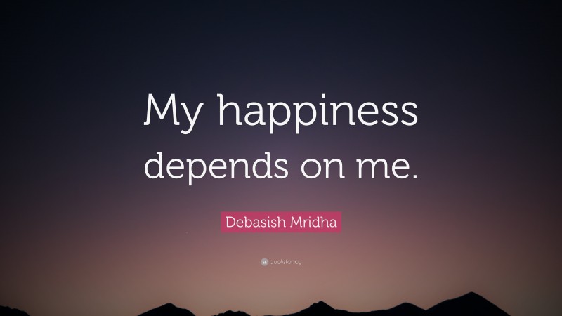 Debasish Mridha Quote: “My happiness depends on me.”