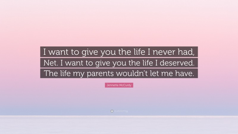 Jennette McCurdy Quote: “I want to give you the life I never had, Net. I want to give you the life I deserved. The life my parents wouldn’t let me have.”
