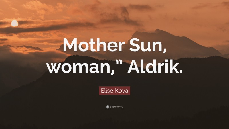 Elise Kova Quote: “Mother Sun, woman,” Aldrik.”