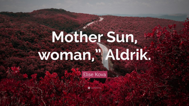 Elise Kova Quote: “Mother Sun, woman,” Aldrik.”