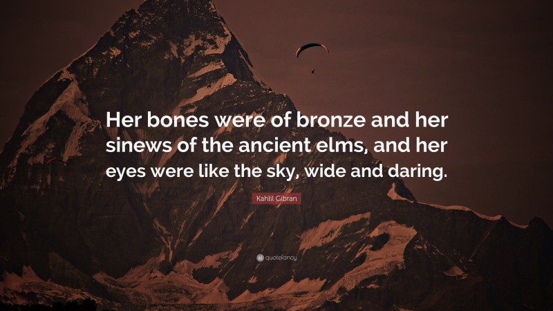 Kahlil Gibran Quote: “Her bones were of bronze and her sinews of the ancient elms, and her eyes were like the sky, wide and daring.”