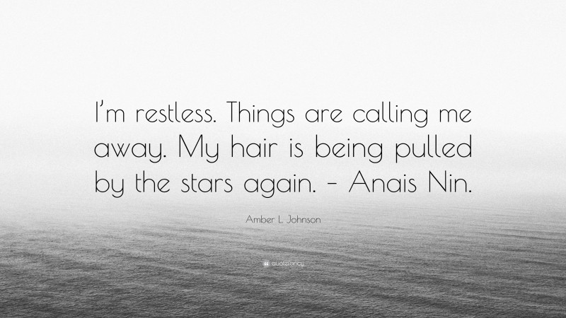 Amber L. Johnson Quote: “I’m restless. Things are calling me away. My hair is being pulled by the stars again. – Anais Nin.”