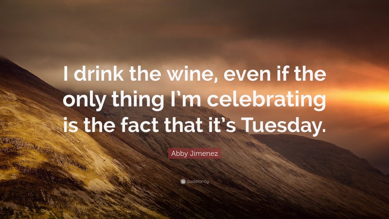 Abby Jimenez Quote: “I drink the wine, even if the only thing I’m celebrating is the fact that it’s Tuesday.”