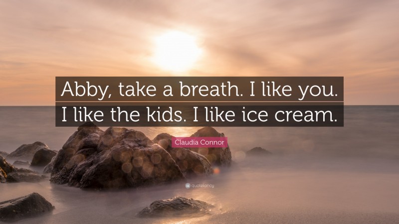 Claudia Connor Quote: “Abby, take a breath. I like you. I like the kids. I like ice cream.”