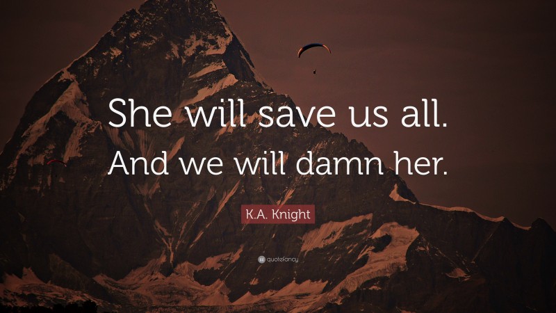 K.A. Knight Quote: “She will save us all. And we will damn her.”