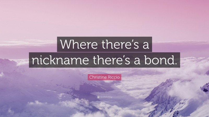 Christine Riccio Quote: “Where there’s a nickname there’s a bond.”