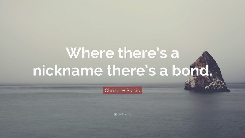 Christine Riccio Quote: “Where there’s a nickname there’s a bond.”