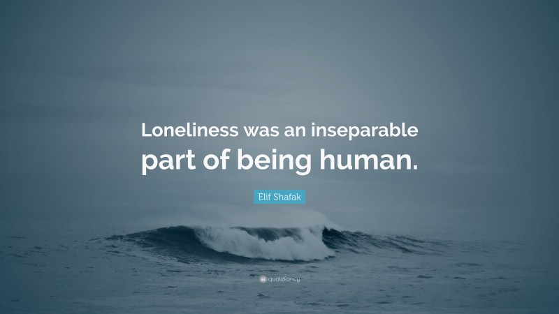 Elif Shafak Quote: “Loneliness was an inseparable part of being human.”