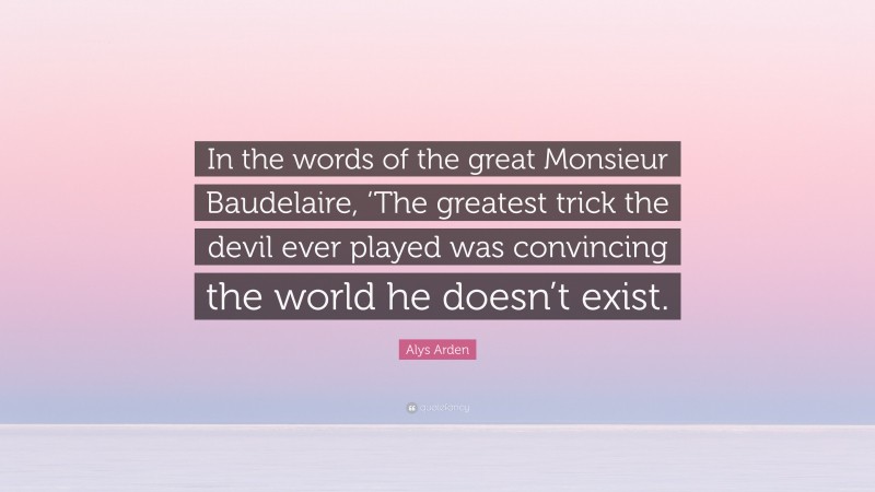 Alys Arden Quote: “In the words of the great Monsieur Baudelaire, ‘The greatest trick the devil ever played was convincing the world he doesn’t exist.”