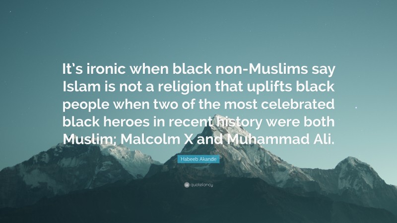 Habeeb Akande Quote: “It’s ironic when black non-Muslims say Islam is not a religion that uplifts black people when two of the most celebrated black heroes in recent history were both Muslim; Malcolm X and Muhammad Ali.”