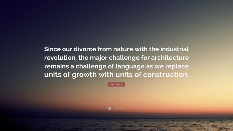 Neri Oxman Quote: “Since our divorce from nature with the industrial revolution, the major challenge for architecture remains a challenge of language as we replace units of growth with units of construction.”