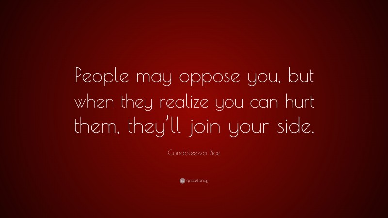 Condoleezza Rice Quote: “People may oppose you, but when they realize you can hurt them, they’ll join your side.”