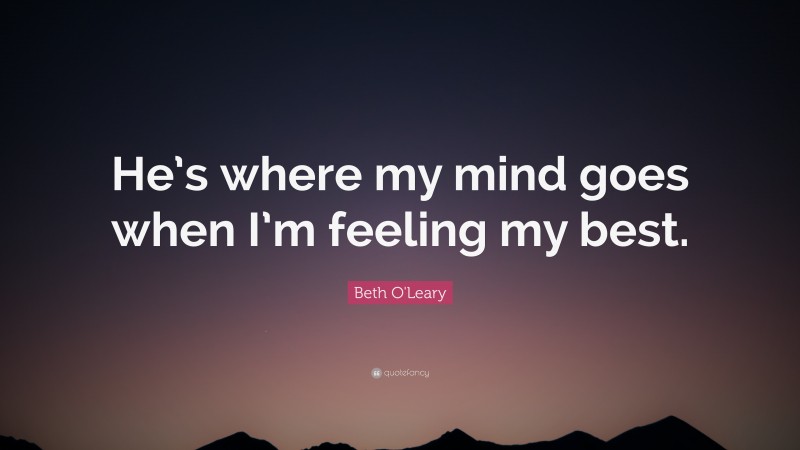 Beth O'Leary Quote: “He’s where my mind goes when I’m feeling my best.”