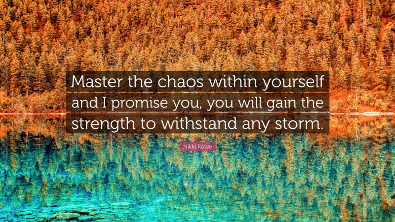 Nikki Rowe Quote: “Master the chaos within yourself and I promise you, you will gain the strength to withstand any storm.”