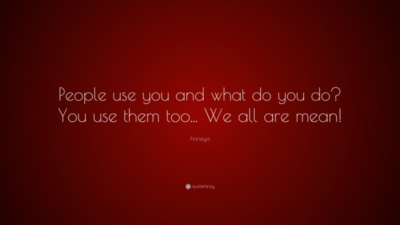 honeya Quote: “People use you and what do you do? You use them too... We all are mean!”