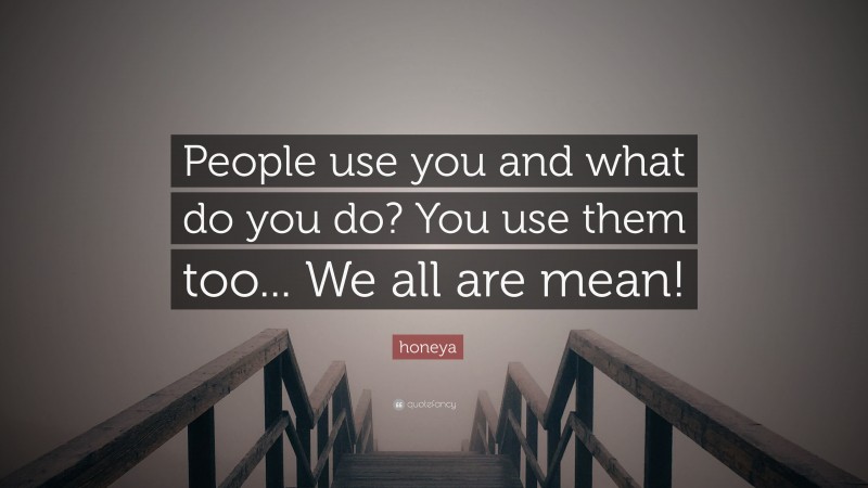 honeya Quote: “People use you and what do you do? You use them too... We all are mean!”