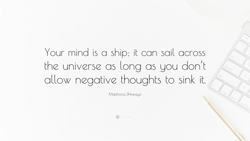 Matshona Dhliwayo Quote: “Your mind is a ship; it can sail across the universe as long as you don’t allow negative thoughts to sink it.”