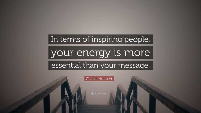 Charlie Houpert Quote: “In terms of inspiring people, your energy is more essential than your message.”