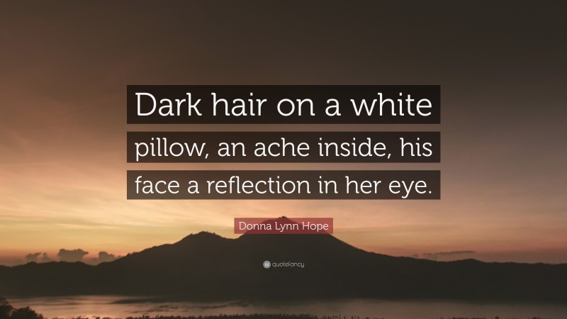 Donna Lynn Hope Quote: “Dark hair on a white pillow, an ache inside, his face a reflection in her eye.”