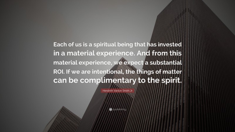 Hendrith Vanlon Smith Jr Quote: “Each of us is a spiritual being that has invested in a material experience. And from this material experience, we expect a substantial ROI. If we are intentional, the things of matter can be complimentary to the spirit.”